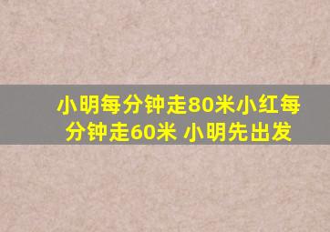 小明每分钟走80米小红每分钟走60米 小明先出发